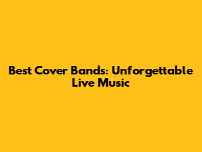 Best Cover Bands: Unforgettable Live Music