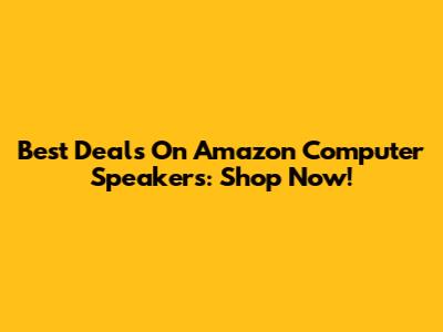 Best Deals On Amazon Computer Speakers: Shop Now!