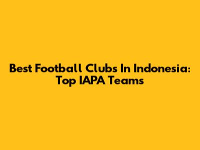 Best Football Clubs In Indonesia: Top IAPA Teams
