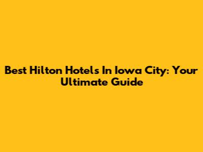 Best Hilton Hotels In Iowa City: Your Ultimate Guide