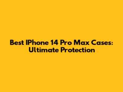 Best IPhone 14 Pro Max Cases: Ultimate Protection