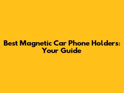 Best Magnetic Car Phone Holders: Your Guide