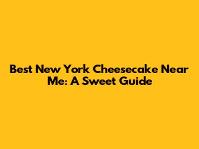 Best New York Cheesecake Near Me: A Sweet Guide