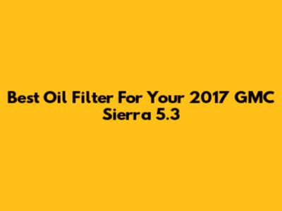 Best Oil Filter For Your 2017 GMC Sierra 5.3
