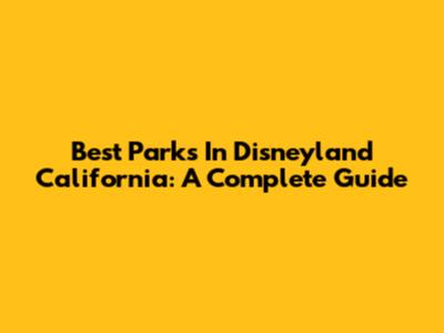 Best Parks In Disneyland California: A Complete Guide