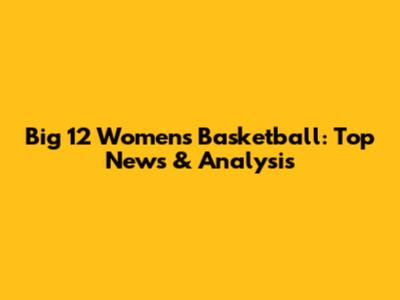Big 12 Women's Basketball: Top News & Analysis