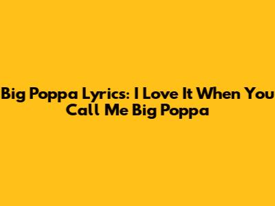 Big Poppa Lyrics: "I Love It When You Call Me Big Poppa"