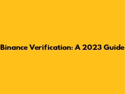 Binance Verification: A 2023 Guide