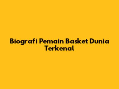 Biografi Pemain Basket Dunia Terkenal