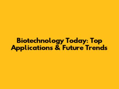 Biotechnology Today: Top Applications & Future Trends