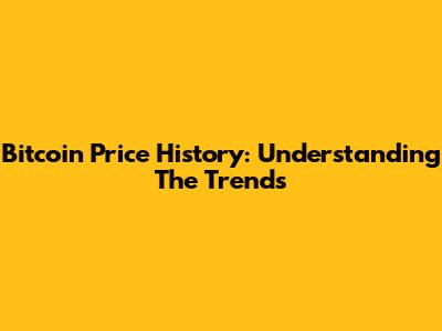 Bitcoin Price History: Understanding The Trends