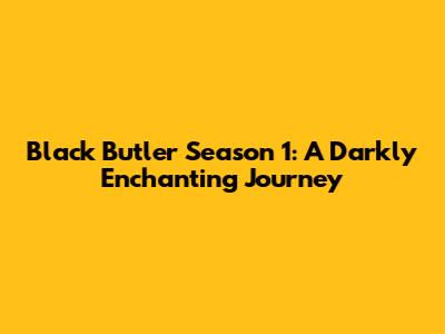 Black Butler Season 1: A Darkly Enchanting Journey