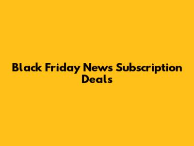Black Friday News Subscription Deals
