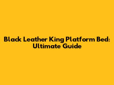Black Leather King Platform Bed: Ultimate Guide