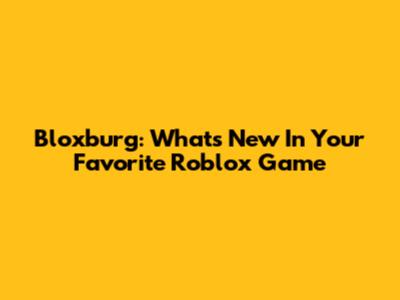 Bloxburg: What's New In Your Favorite Roblox Game