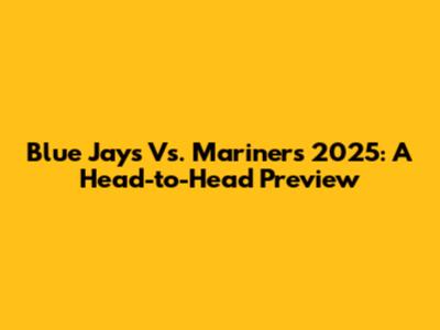 Blue Jays Vs. Mariners 2025: A Head-to-Head Preview