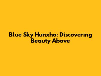 Blue Sky Hunxho: Discovering Beauty Above