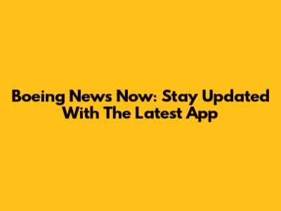 Boeing News Now: Stay Updated With The Latest App