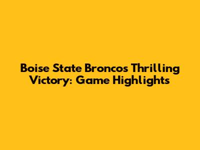 Boise State Broncos' Thrilling Victory: Game Highlights
