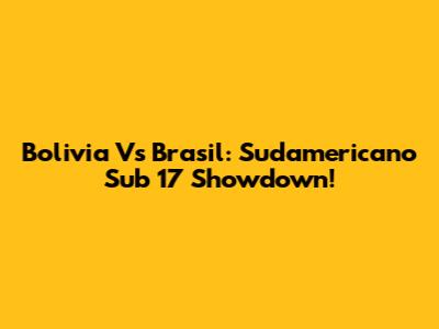 Bolivia Vs Brasil: Sudamericano Sub 17 Showdown!