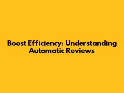 Boost Efficiency: Understanding Automatic Reviews
