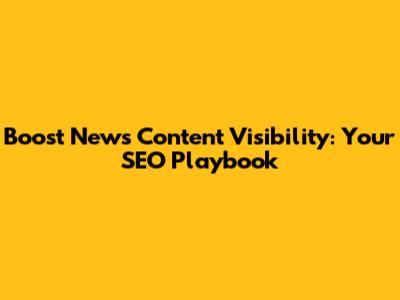 Boost News Content Visibility: Your SEO Playbook