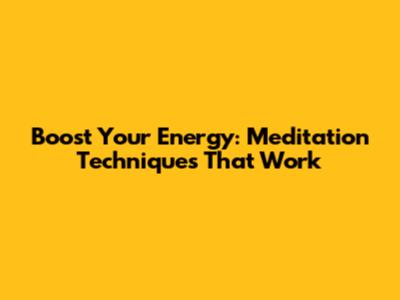 Boost Your Energy: Meditation Techniques That Work