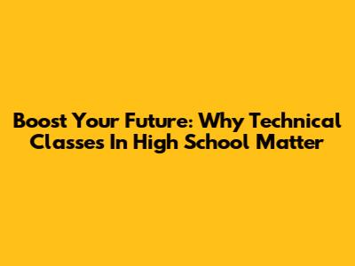 Boost Your Future: Why Technical Classes In High School Matter
