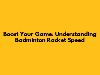 Boost Your Game: Understanding Badminton Racket Speed