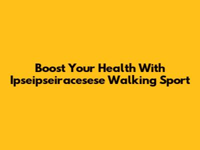Boost Your Health With Ipseipseiracesese Walking Sport
