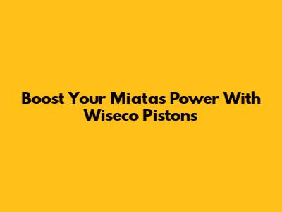 Boost Your Miata's Power With Wiseco Pistons