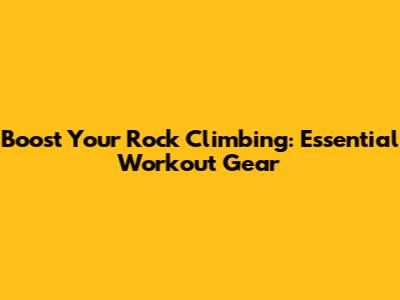 Boost Your Rock Climbing: Essential Workout Gear