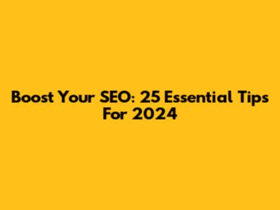 Boost Your SEO: 25 Essential Tips For 2024