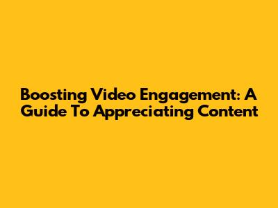 Boosting Video Engagement: A Guide To Appreciating Content