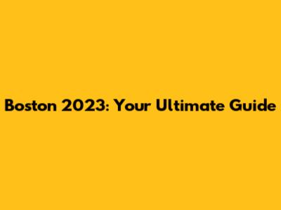 Boston 2023: Your Ultimate Guide