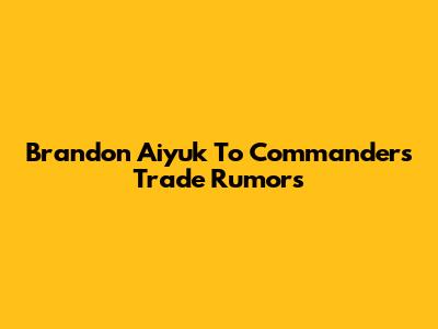 Brandon Aiyuk To Commanders Trade Rumors