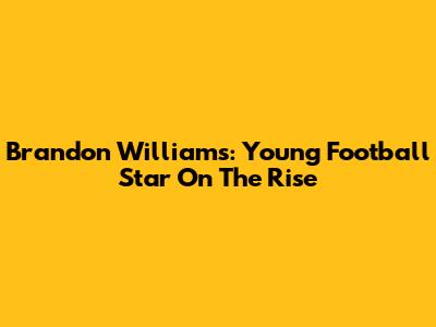 Brandon Williams: Young Football Star On The Rise