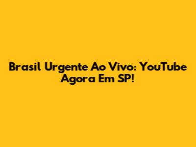 Brasil Urgente Ao Vivo: YouTube Agora Em SP!