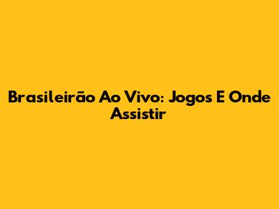 Brasileirão Ao Vivo: Jogos E Onde Assistir