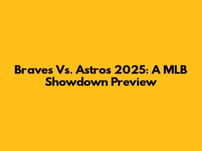 Braves Vs. Astros 2025: A MLB Showdown Preview