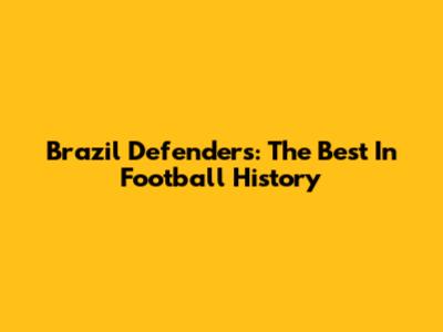 Brazil Defenders: The Best In Football History