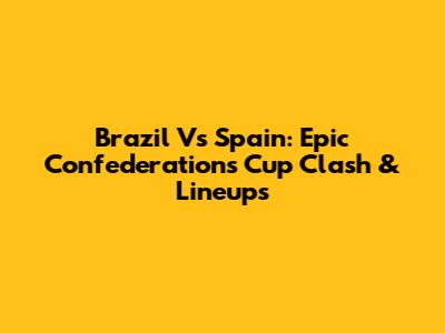 Brazil Vs Spain: Epic Confederations Cup Clash & Lineups