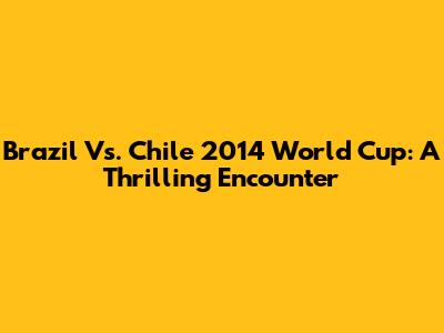 Brazil Vs. Chile 2014 World Cup: A Thrilling Encounter