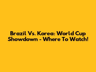 Brazil Vs. Korea: World Cup Showdown - Where To Watch!