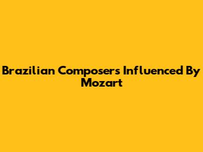 Brazilian Composers Influenced By Mozart