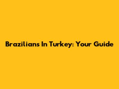 Brazilians In Turkey: Your Guide