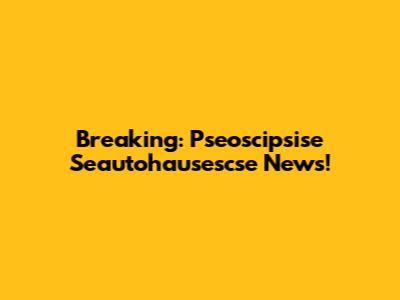 Breaking: Pseoscipsise Seautohausescse News!