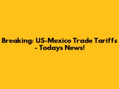 Breaking: US-Mexico Trade Tariffs - Today's News!