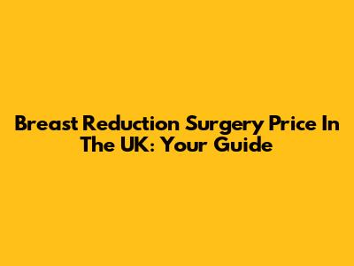 Breast Reduction Surgery Price In The UK: Your Guide