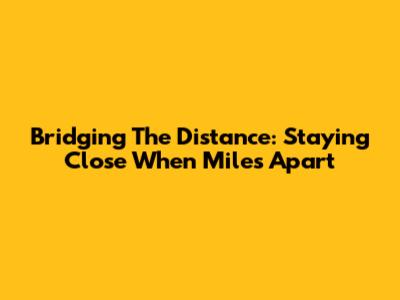 Bridging The Distance: Staying Close When Miles Apart